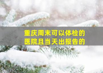 重庆周末可以体检的医院且当天出报告的