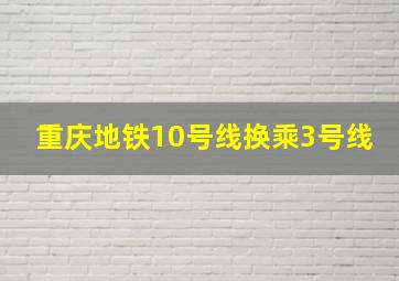 重庆地铁10号线换乘3号线