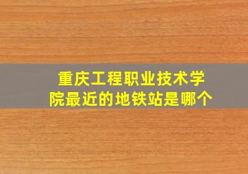 重庆工程职业技术学院最近的地铁站是哪个