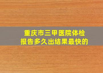 重庆市三甲医院体检报告多久出结果最快的