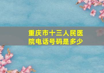 重庆市十三人民医院电话号码是多少