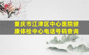 重庆市江津区中心医院健康体检中心电话号码查询