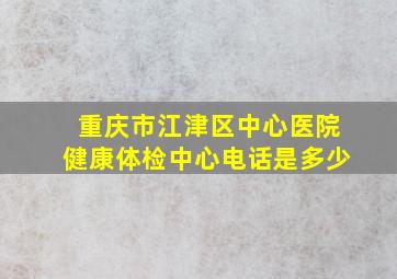 重庆市江津区中心医院健康体检中心电话是多少