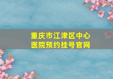 重庆市江津区中心医院预约挂号官网