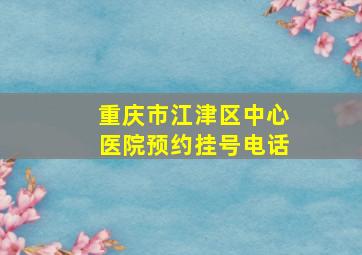 重庆市江津区中心医院预约挂号电话