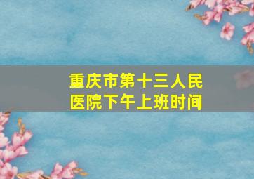 重庆市第十三人民医院下午上班时间