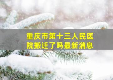 重庆市第十三人民医院搬迁了吗最新消息