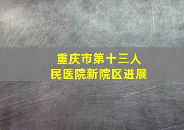 重庆市第十三人民医院新院区进展