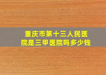 重庆市第十三人民医院是三甲医院吗多少钱