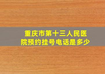 重庆市第十三人民医院预约挂号电话是多少