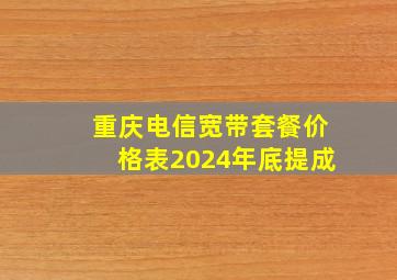 重庆电信宽带套餐价格表2024年底提成