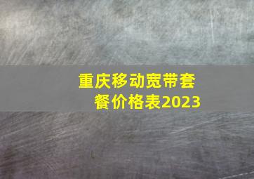 重庆移动宽带套餐价格表2023