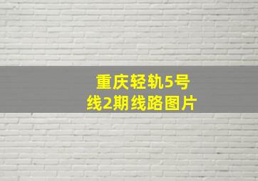 重庆轻轨5号线2期线路图片