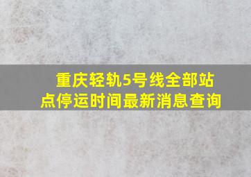 重庆轻轨5号线全部站点停运时间最新消息查询