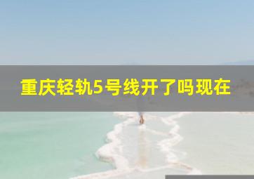 重庆轻轨5号线开了吗现在