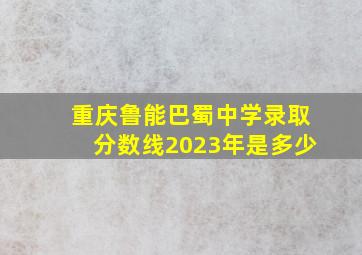 重庆鲁能巴蜀中学录取分数线2023年是多少