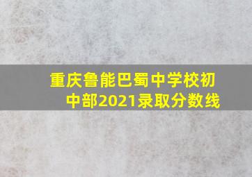 重庆鲁能巴蜀中学校初中部2021录取分数线