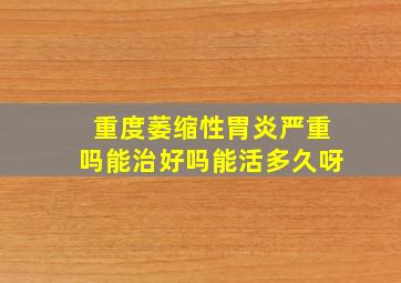 重度萎缩性胃炎严重吗能治好吗能活多久呀