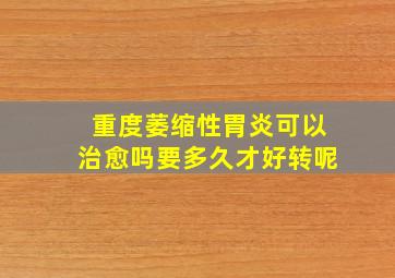 重度萎缩性胃炎可以治愈吗要多久才好转呢