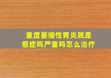 重度萎缩性胃炎就是癌症吗严重吗怎么治疗