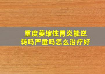 重度萎缩性胃炎能逆转吗严重吗怎么治疗好