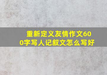 重新定义友情作文600字写人记叙文怎么写好