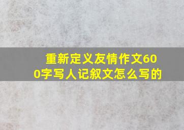 重新定义友情作文600字写人记叙文怎么写的