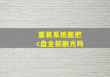 重装系统能把c盘全部删光吗