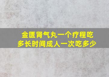 金匮肾气丸一个疗程吃多长时间成人一次吃多少