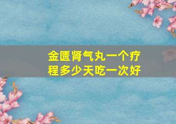 金匮肾气丸一个疗程多少天吃一次好