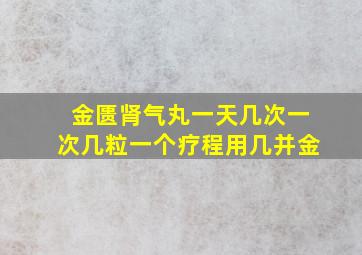 金匮肾气丸一天几次一次几粒一个疗程用几并金