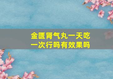 金匮肾气丸一天吃一次行吗有效果吗