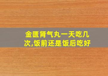 金匮肾气丸一天吃几次,饭前还是饭后吃好