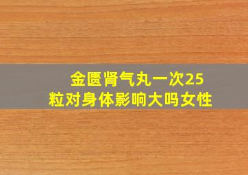 金匮肾气丸一次25粒对身体影响大吗女性