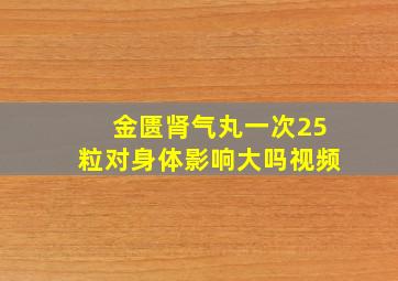 金匮肾气丸一次25粒对身体影响大吗视频