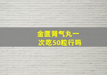 金匮肾气丸一次吃50粒行吗