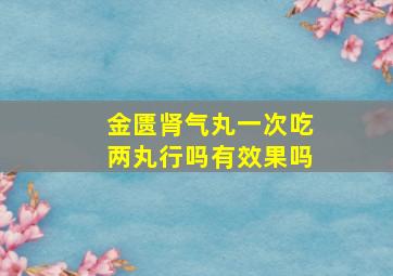 金匮肾气丸一次吃两丸行吗有效果吗