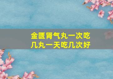 金匮肾气丸一次吃几丸一天吃几次好