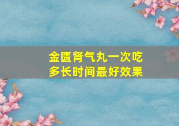 金匮肾气丸一次吃多长时间最好效果