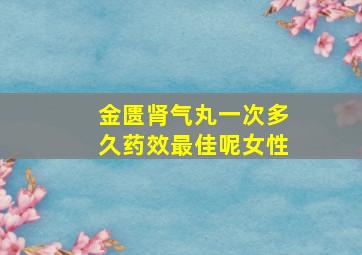 金匮肾气丸一次多久药效最佳呢女性