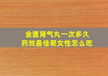 金匮肾气丸一次多久药效最佳呢女性怎么吃