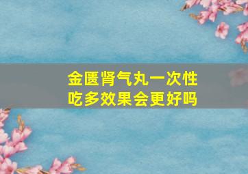 金匮肾气丸一次性吃多效果会更好吗