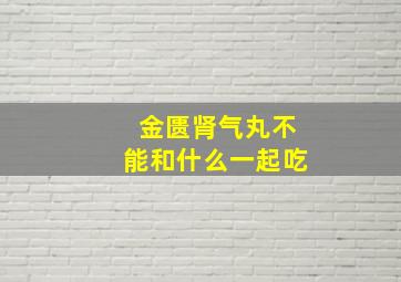 金匮肾气丸不能和什么一起吃