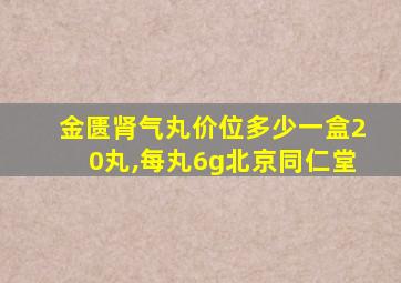 金匮肾气丸价位多少一盒20丸,每丸6g北京同仁堂