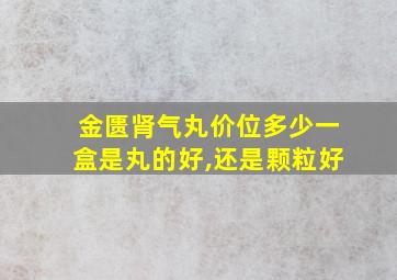 金匮肾气丸价位多少一盒是丸的好,还是颗粒好