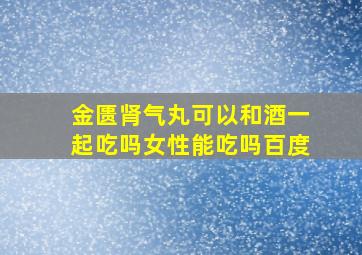 金匮肾气丸可以和酒一起吃吗女性能吃吗百度