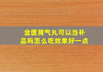 金匮肾气丸可以当补品吗怎么吃效果好一点