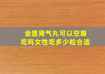 金匮肾气丸可以空腹吃吗女性吃多少粒合适