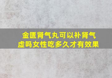 金匮肾气丸可以补肾气虚吗女性吃多久才有效果