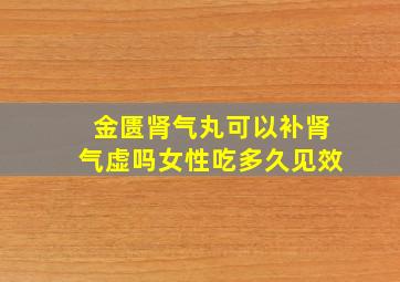 金匮肾气丸可以补肾气虚吗女性吃多久见效